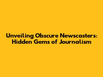Unveiling Obscure Newscasters: Hidden Gems of Journalism