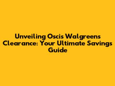 Unveiling Oscis Walgreens Clearance: Your Ultimate Savings Guide