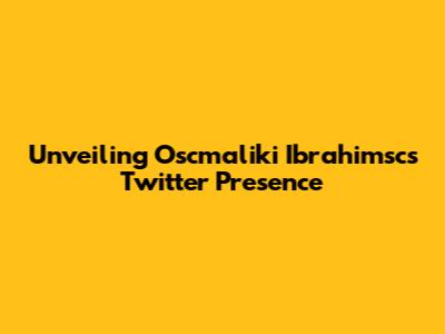Unveiling Oscmaliki Ibrahimsc's Twitter Presence