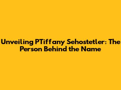 Unveiling PTiffany Sehostetler: The Person Behind the Name