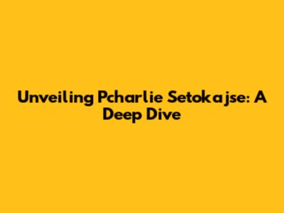 Unveiling Pcharlie Setokajse: A Deep Dive