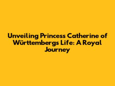 Unveiling Princess Catherine of Württemberg's Life: A Royal Journey