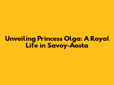 Unveiling Princess Olga: A Royal Life in Savoy-Aosta