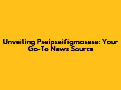 Unveiling Pseipseifigmasese: Your Go-To News Source