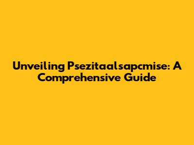 Unveiling Psezitaalsapcmise: A Comprehensive Guide