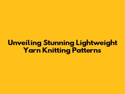 Unveiling Stunning Lightweight Yarn Knitting Patterns