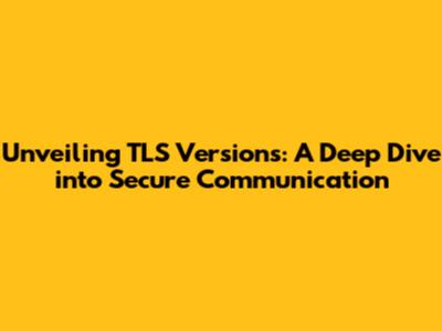 Unveiling TLS Versions: A Deep Dive into Secure Communication