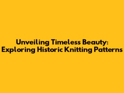 Unveiling Timeless Beauty: Exploring Historic Knitting Patterns