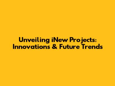 Unveiling iNew Projects: Innovations & Future Trends