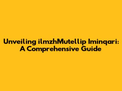 Unveiling ilmzhMutellip Iminqari: A Comprehensive Guide