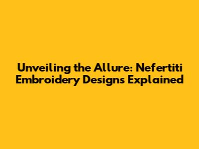 Unveiling the Allure: Nefertiti Embroidery Designs Explained