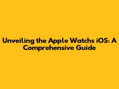 Unveiling the Apple Watch's iOS: A Comprehensive Guide