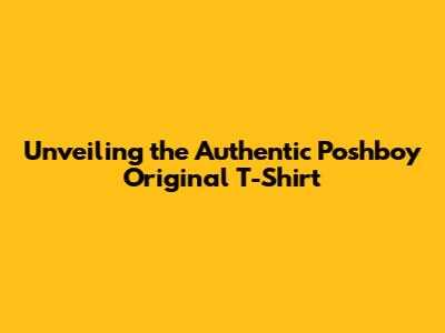 Unveiling the Authentic Poshboy Original T-Shirt