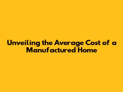 Unveiling the Average Cost of a Manufactured Home