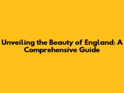 Unveiling the Beauty of England: A Comprehensive Guide