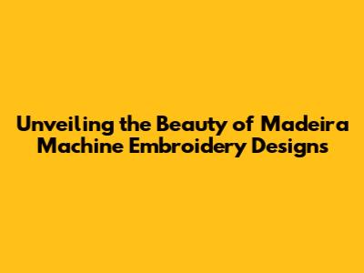 Unveiling the Beauty of Madeira Machine Embroidery Designs