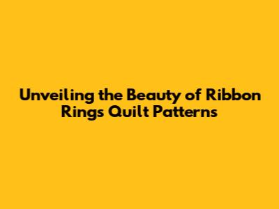 Unveiling the Beauty of Ribbon Rings Quilt Patterns