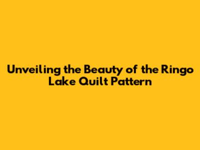 Unveiling the Beauty of the Ringo Lake Quilt Pattern