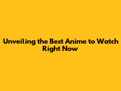 Unveiling the Best Anime to Watch Right Now