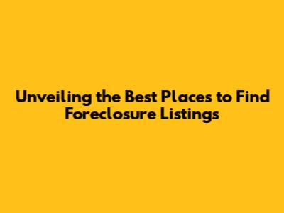 Unveiling the Best Places to Find Foreclosure Listings