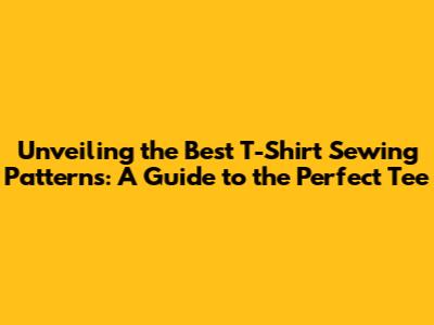 Unveiling the Best T-Shirt Sewing Patterns: A Guide to the Perfect Tee