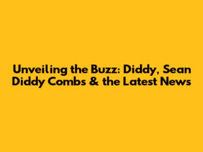 Unveiling the Buzz: Diddy, Sean 'Diddy' Combs & the Latest News
