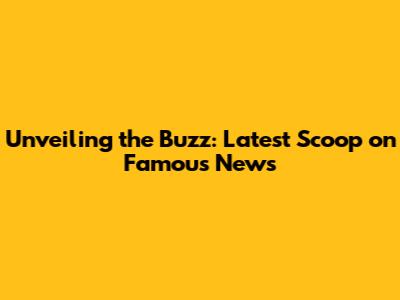 Unveiling the Buzz: Latest Scoop on Famous News