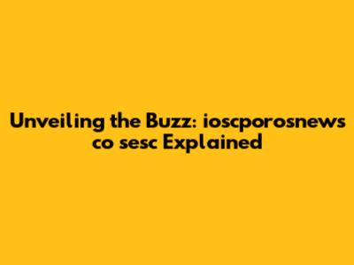 Unveiling the Buzz: ioscporosnews co sesc Explained