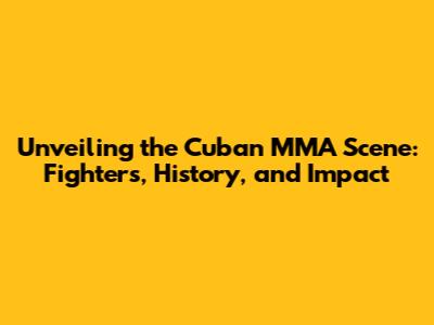 Unveiling the Cuban MMA Scene: Fighters, History, and Impact