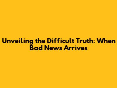 Unveiling the Difficult Truth: When Bad News Arrives