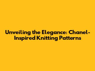 Unveiling the Elegance: Chanel-Inspired Knitting Patterns