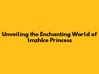 Unveiling the Enchanting World of lmzhIce Princess