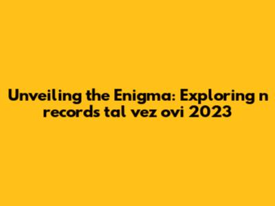Unveiling the Enigma: Exploring 'n records tal vez ovi 2023'