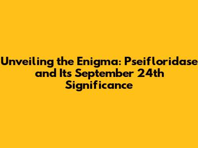 Unveiling the Enigma: Pseifloridase and Its September 24th Significance