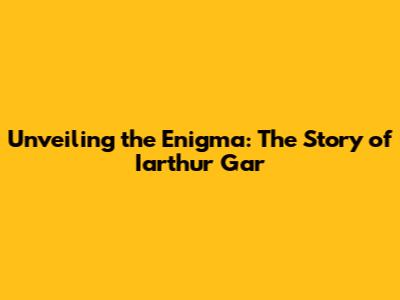 Unveiling the Enigma: The Story of Iarthur Gar