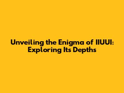 Unveiling the Enigma of IIUUI: Exploring Its Depths