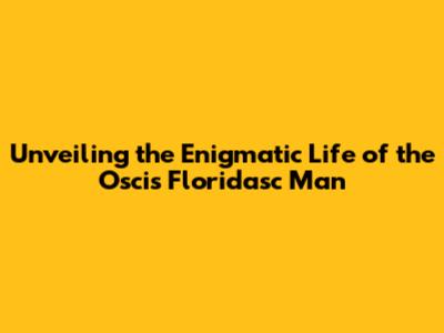 Unveiling the Enigmatic Life of the Oscis Floridasc Man