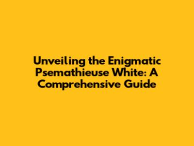 Unveiling the Enigmatic Psemathieuse White: A Comprehensive Guide