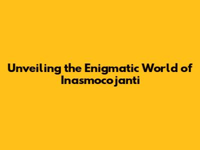 Unveiling the Enigmatic World of Inasmocojanti