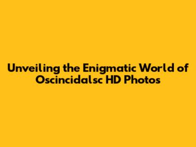 Unveiling the Enigmatic World of Oscincidalsc HD Photos