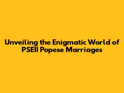 Unveiling the Enigmatic World of PSEII Popese Marriages