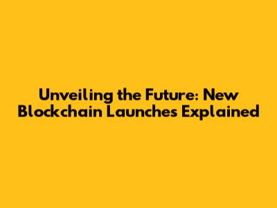 Unveiling the Future: New Blockchain Launches Explained