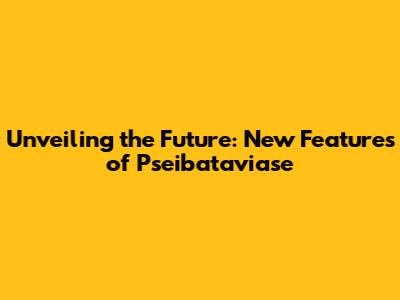 Unveiling the Future: New Features of Pseibataviase