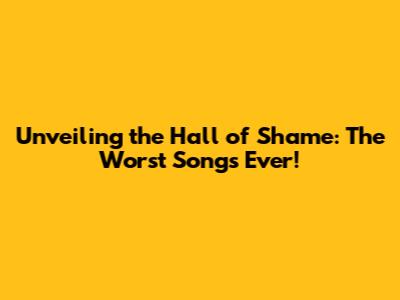 Unveiling the Hall of Shame: The Worst Songs Ever!