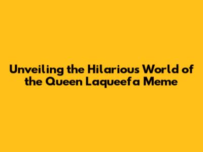 Unveiling the Hilarious World of the Queen Laqueefa Meme