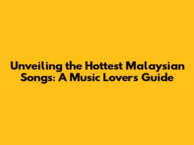 Unveiling the Hottest Malaysian Songs: A Music Lover's Guide