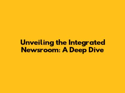 Unveiling the Integrated Newsroom: A Deep Dive
