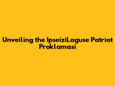 Unveiling the IpseiziLaguse Patriot Proklamasi