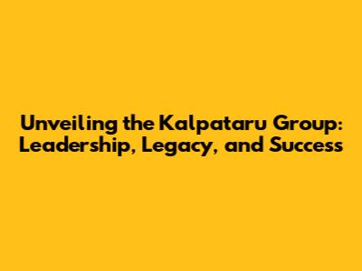 Unveiling the Kalpataru Group: Leadership, Legacy, and Success
