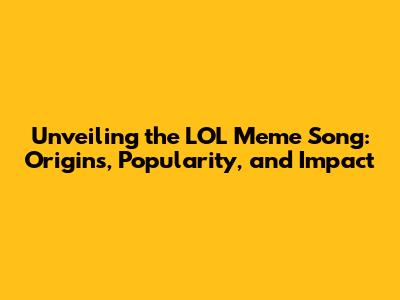 Unveiling the LOL Meme Song: Origins, Popularity, and Impact